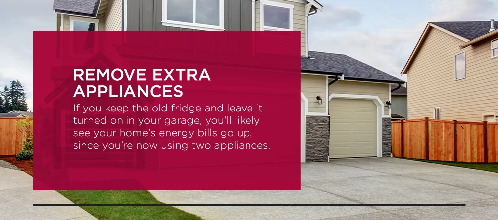 Remove Extra Appliances. If you keep the old fridge and leave it turned on in your garage, you'll likely see your home's energy bills go up, since you're now using two appliances.