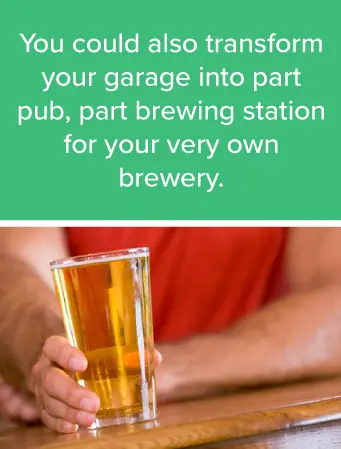 You could also transform your garage into a part pub, part brewing station for your very own home brewery. 