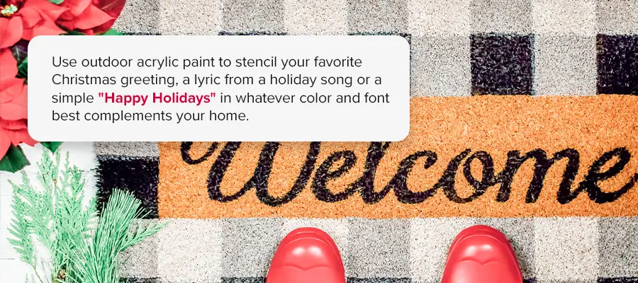 Use outdoor acrylic paint to stencil your favorite Christmas greeting, a lyric from a holiday song or a simple "Happy Holidays" in whatever color and font best complements your home. 