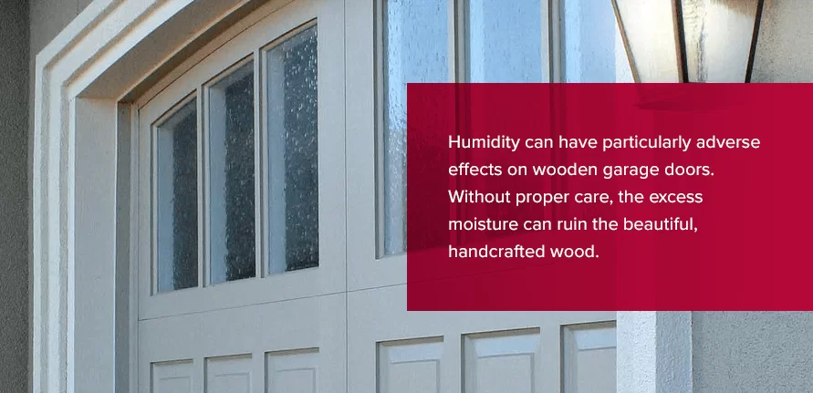 Humidity can have particularly adverse effects on wooden garage doors. Without proper care, the excess moisture can ruin the beautiful, handcrafted wood.
