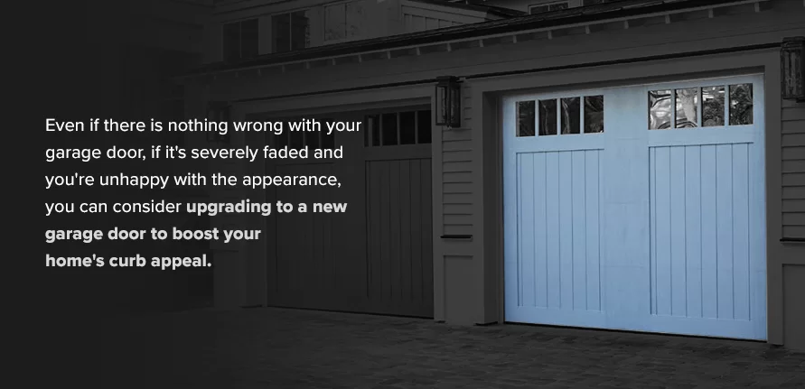 Even if there is nothing wrong with your garage door, if it's severely faded and you're unhappy with the appearance, you can consider upgrading to a new garage door to boost your home's curb appeal.