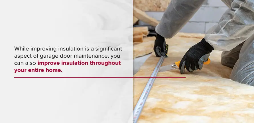 Improve Home Insulation While improving insulation is a significant aspect of garage door maintenance, you can also improve insulation throughout your entire home.