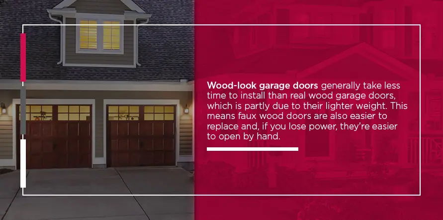Wood-look garage doors generally take less time to install than real wood garage doors, which is partly due to their lighter weight. This means faux wood doors are also easier to replace and, if you lose power, they're easier to open by hand. 