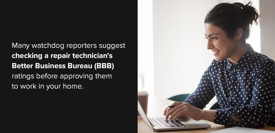 Many watchdog reporters suggest checking a repair technician's Better Business Bureau (BBB) ratings before approving them to work in your home.