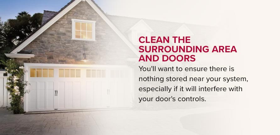 Clean the Surrounding Area and Doors. You'll want to ensure there is nothing stored near your system, especially if it will interfere with your door's controls.
