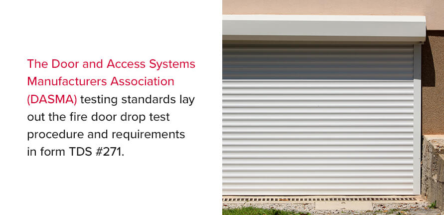 Fire Door Drop Test Requirements. The Door and Access Systems Manufacturers Association (DASMA) testing standards lay out the fire door drop test procedure and requirements in form TDS #271.