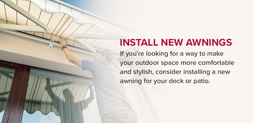 Install New Awnings. If you're looking for a way to make your outdoor space more comfortable and stylish, consider installing a new awning for your deck or patio.