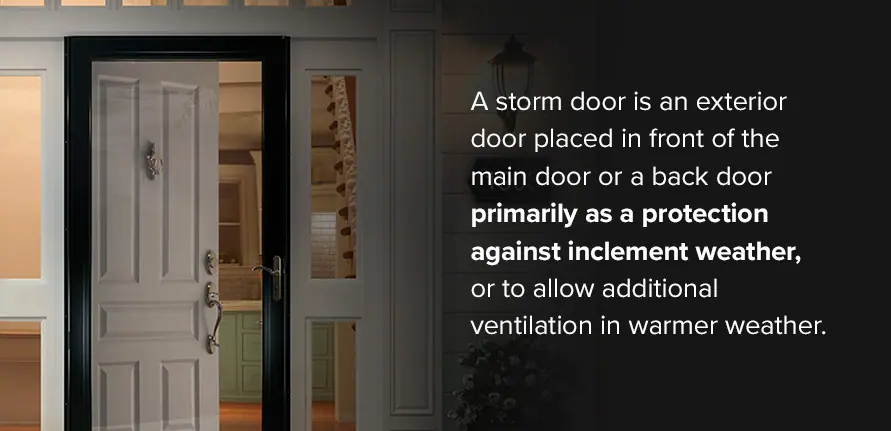 What is a Storm Door? A storm door is an exterior door placed in front of the main door or a back door primarily as a protection against inclement weather, particularly in the winter, or to allow additional ventilation when the warmer weather comes.
