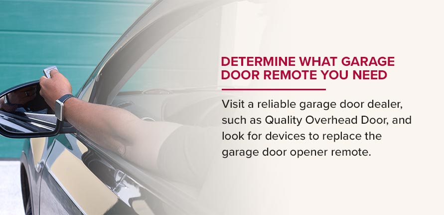 Determine what garage door remote you need. Visit a reliable garage door dealer, such as Quality Overhead Door, and look for devices to replace the garage door opener remote.