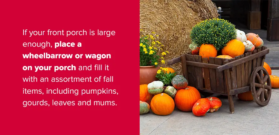 . If your front porch is large enough, place a wheelbarrow or wagon on your porch and fill it with an assortment of fall items, including pumpkins, gourds, leaves and mums.