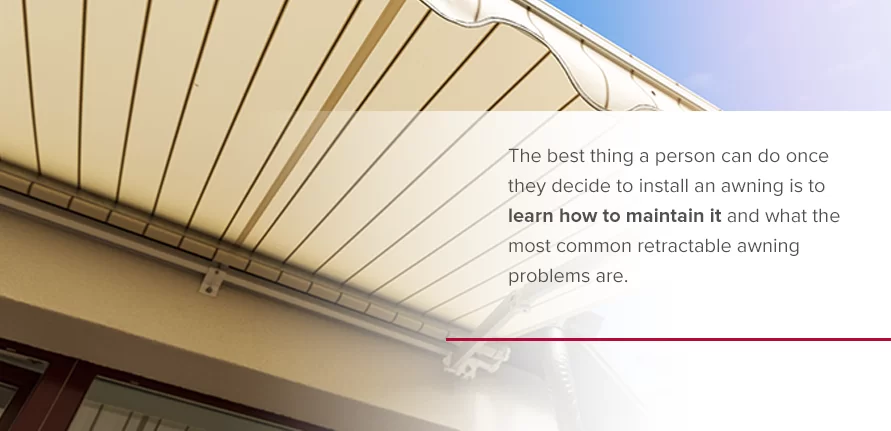 The best thing a person can do once they decide to install an awning is to learn how to maintain it and what the most common retractable awning problems are.