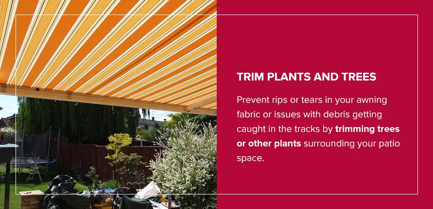 Prevent rips or tears in your awning fabric or issues with debris getting caught in the tracks by trimming trees or other plants surrounding your patio space.