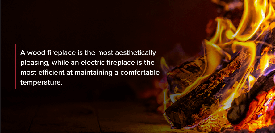 A wood fireplace is the most aesthetically pleasing, while an electric fireplace is the most efficient at maintaining a comfortable temperature.