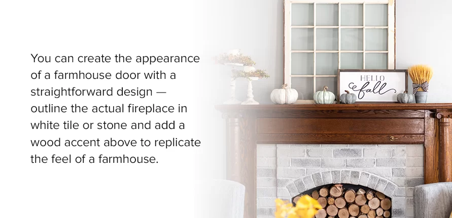 You can create the appearance of a farmhouse door with a straightforward design — outline the actual fireplace in white tile or stone and add a wood accent above to replicate the feel of a farmhouse.
