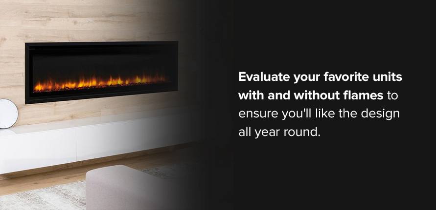 Evaluate your favorite units with and without flames to ensure you'll like the design all year round. 